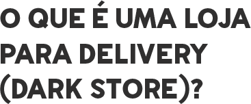 O que é uma Loja para Delivery (Dark Store)?